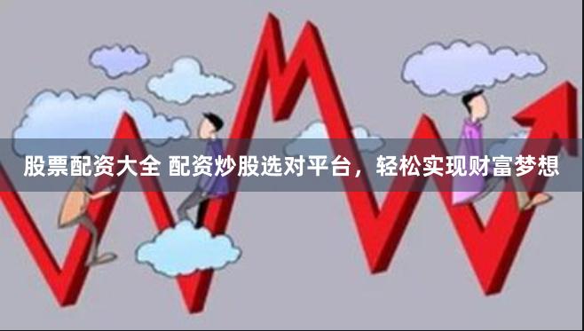 股票配资大全 配资炒股选对平台，轻松实现财富梦想