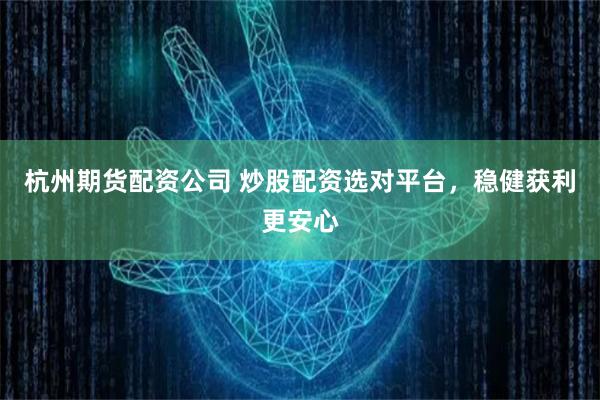 杭州期货配资公司 炒股配资选对平台，稳健获利更安心