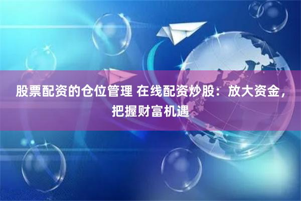 股票配资的仓位管理 在线配资炒股：放大资金，把握财富机遇