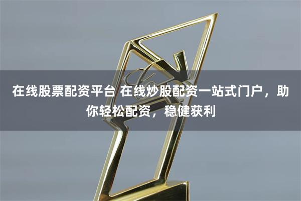在线股票配资平台 在线炒股配资一站式门户，助你轻松配资，稳健获利