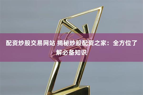配资炒股交易网站 揭秘炒股配资之家：全方位了解必备知识