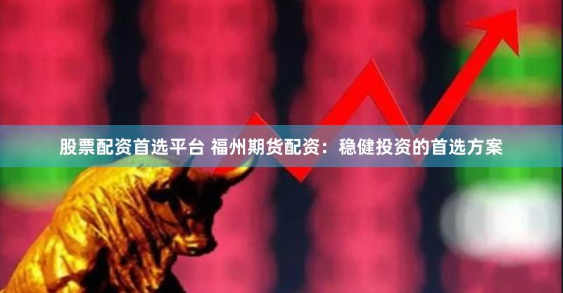 股票配资首选平台 福州期货配资：稳健投资的首选方案
