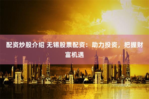 配资炒股介绍 无锡股票配资：助力投资，把握财富机遇