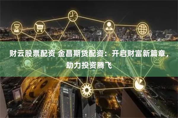 财云股票配资 金昌期货配资：开启财富新篇章，助力投资腾飞