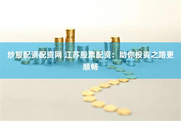 炒股配资配资网 江苏股票配资：助你投资之路更顺畅