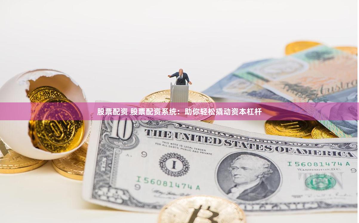 股票配资 股票配资系统：助你轻松撬动资本杠杆