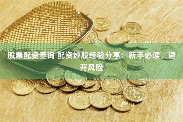 股票配资查询 配资炒股经验分享：新手必读，避开风险