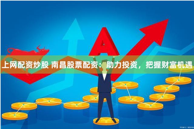 上网配资炒股 南昌股票配资：助力投资，把握财富机遇