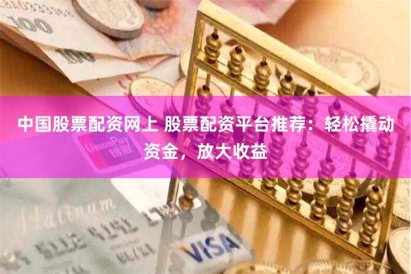中国股票配资网上 股票配资平台推荐：轻松撬动资金，放大收益