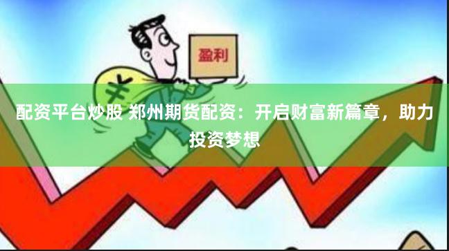 配资平台炒股 郑州期货配资：开启财富新篇章，助力投资梦想