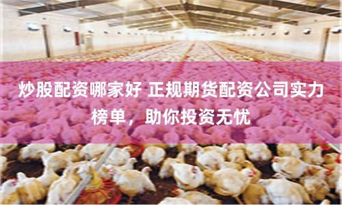 炒股配资哪家好 正规期货配资公司实力榜单，助你投资无忧