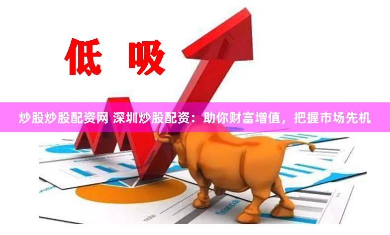 炒股炒股配资网 深圳炒股配资：助你财富增值，把握市场先机