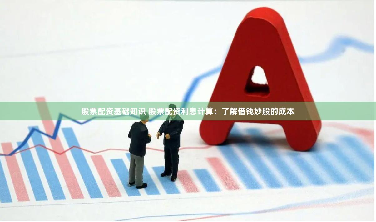 股票配资基础知识 股票配资利息计算：了解借钱炒股的成本