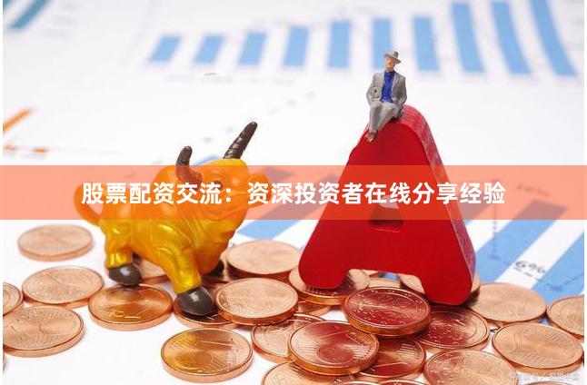 股票配资交流：资深投资者在线分享经验