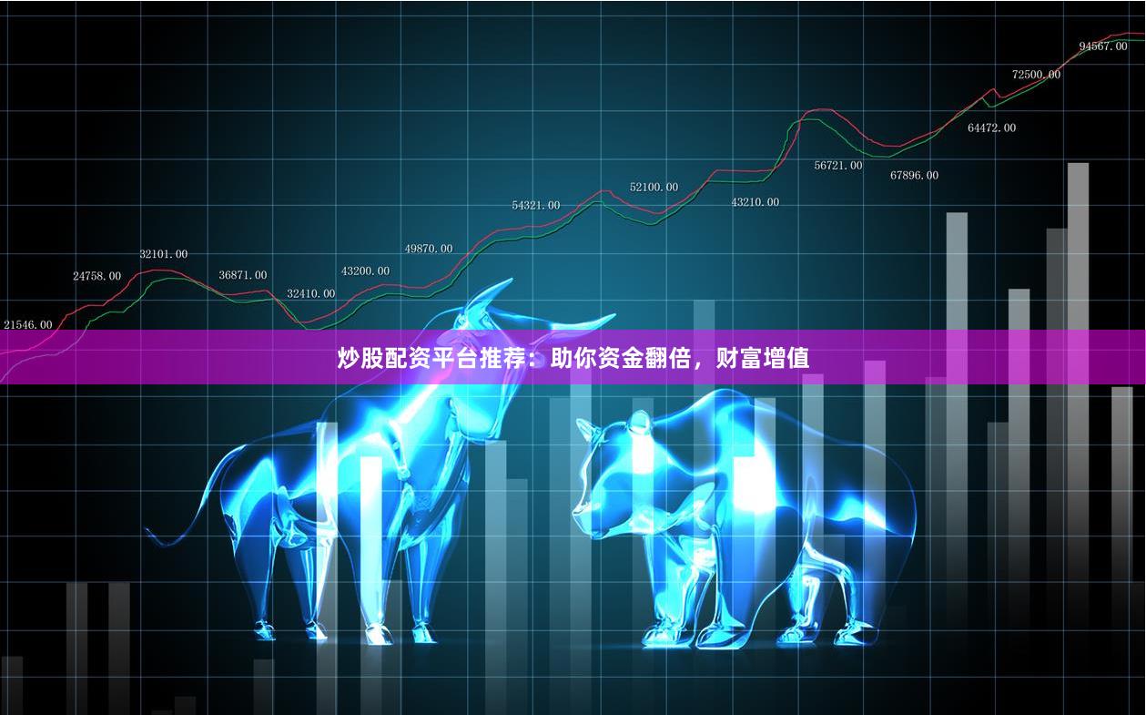 炒股配资平台推荐：助你资金翻倍，财富增值