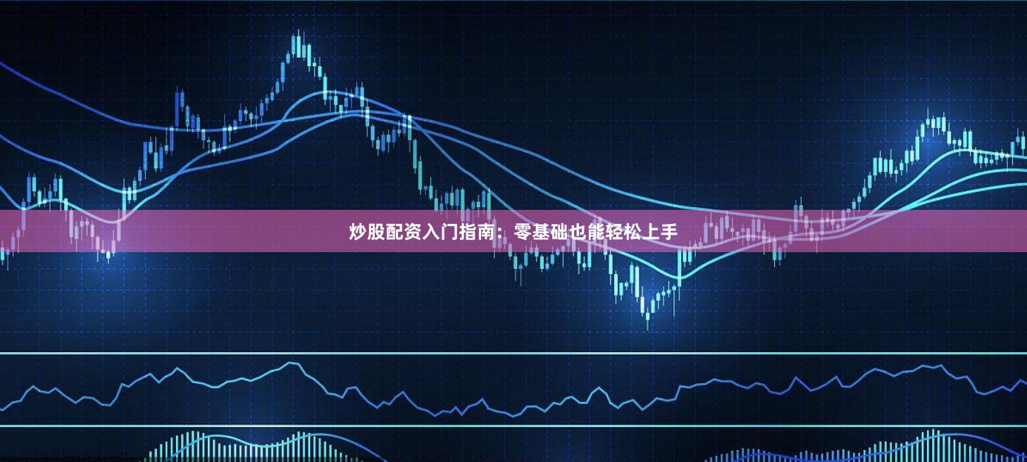 炒股配资入门指南：零基础也能轻松上手