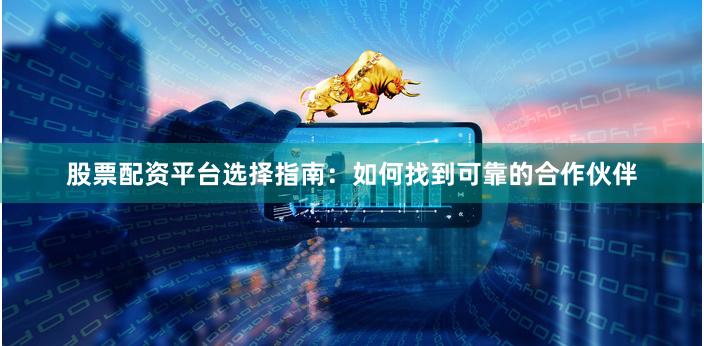 股票配资平台选择指南：如何找到可靠的合作伙伴