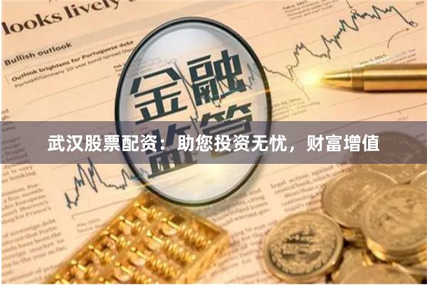 武汉股票配资：助您投资无忧，财富增值