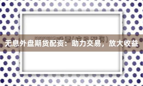 无息外盘期货配资：助力交易，放大收益