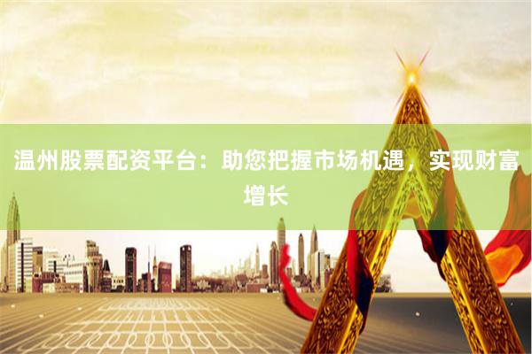温州股票配资平台：助您把握市场机遇，实现财富增长