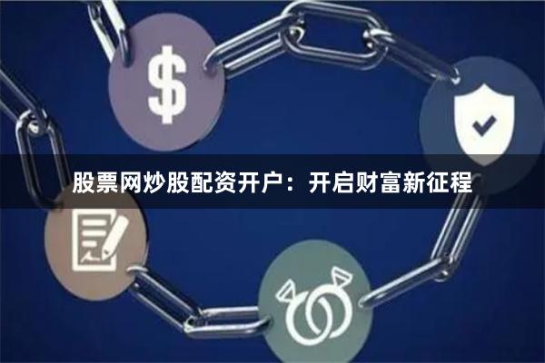 股票网炒股配资开户：开启财富新征程