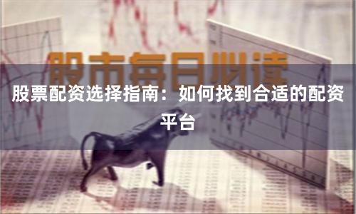 股票配资选择指南：如何找到合适的配资平台