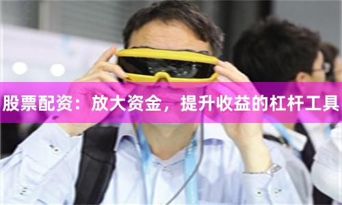 股票配资：放大资金，提升收益的杠杆工具