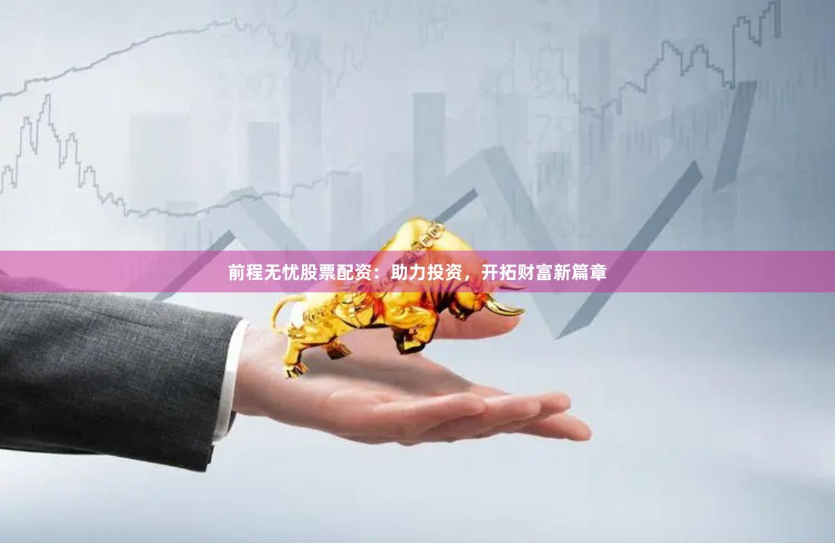 前程无忧股票配资：助力投资，开拓财富新篇章
