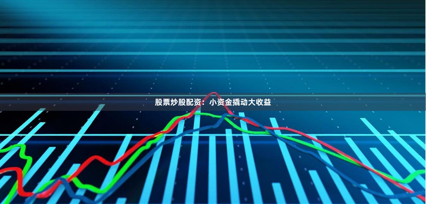 股票炒股配资：小资金撬动大收益