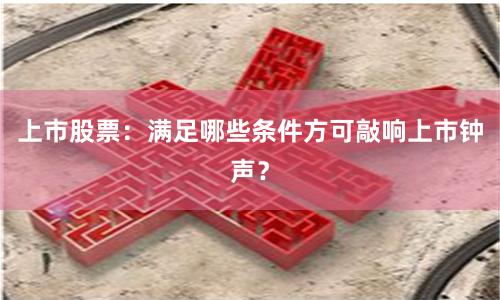 上市股票：满足哪些条件方可敲响上市钟声？