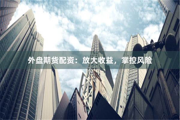 外盘期货配资：放大收益，掌控风险