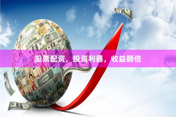 股票配资，投资利器，收益翻倍