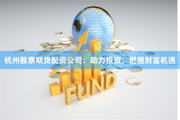 杭州股票期货配资公司：助力投资，把握财富机遇