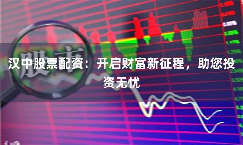汉中股票配资：开启财富新征程，助您投资无忧