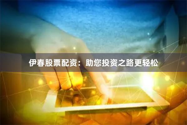 伊春股票配资：助您投资之路更轻松