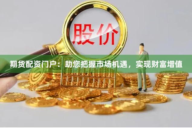 期货配资门户：助您把握市场机遇，实现财富增值