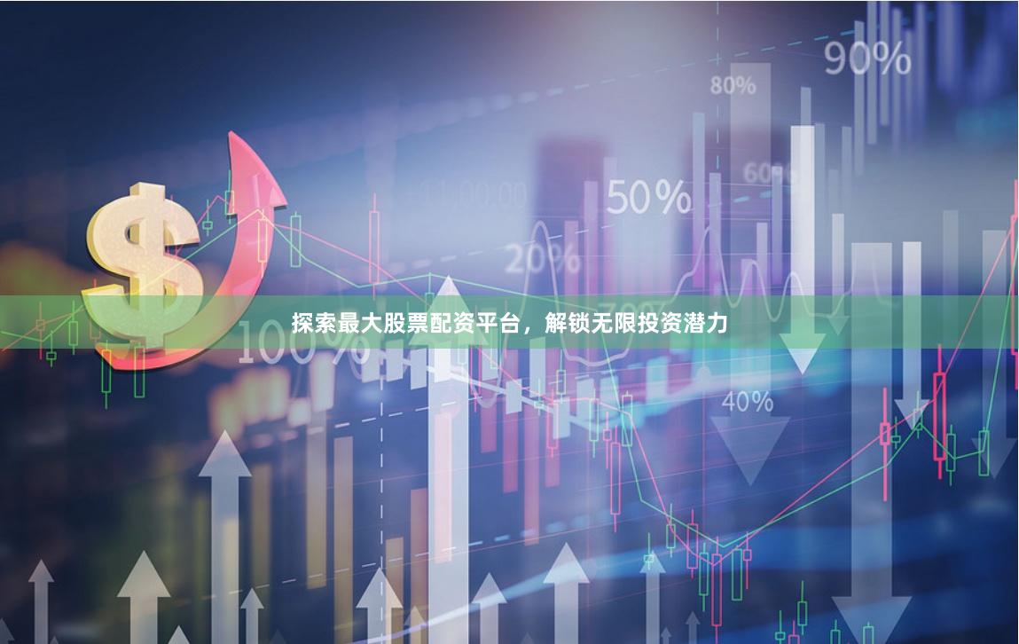 探索最大股票配资平台，解锁无限投资潜力