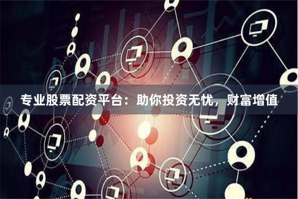 专业股票配资平台：助你投资无忧，财富增值