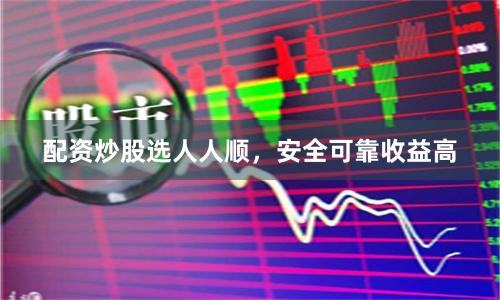 配资炒股选人人顺，安全可靠收益高