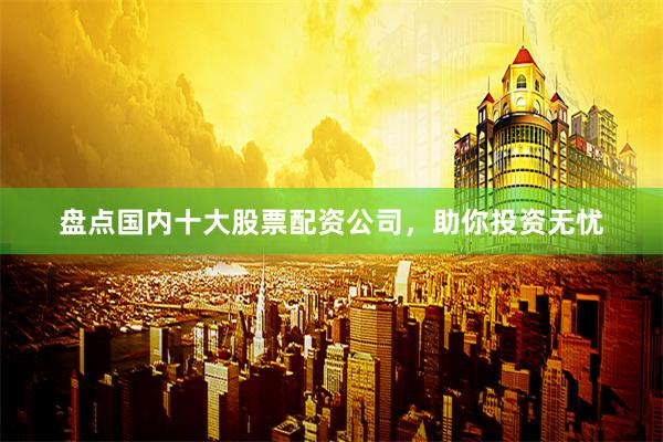 盘点国内十大股票配资公司，助你投资无忧