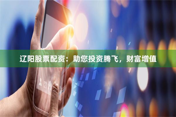 辽阳股票配资：助您投资腾飞，财富增值