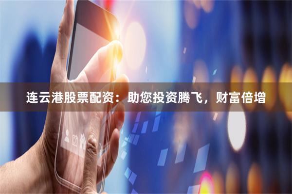 连云港股票配资：助您投资腾飞，财富倍增