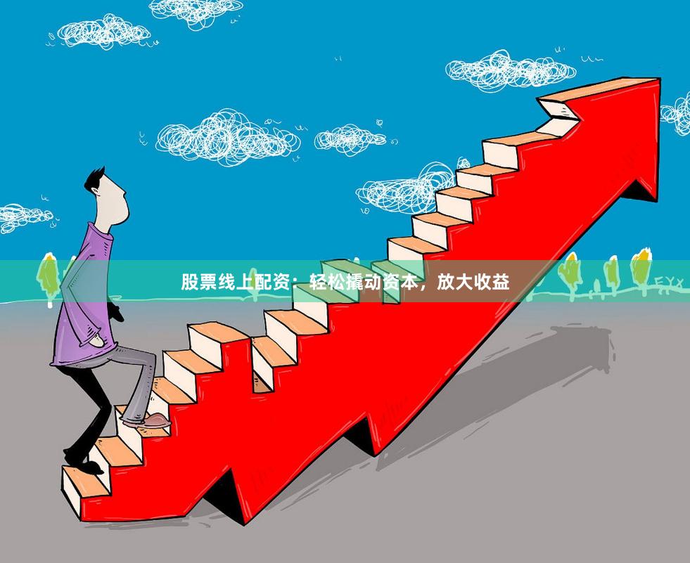 股票线上配资：轻松撬动资本，放大收益