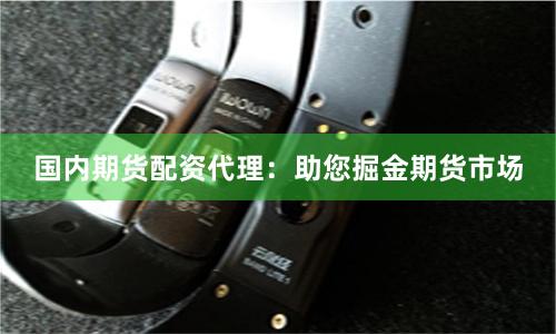 国内期货配资代理：助您掘金期货市场