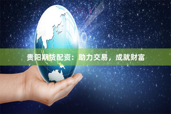 贵阳期货配资：助力交易，成就财富
