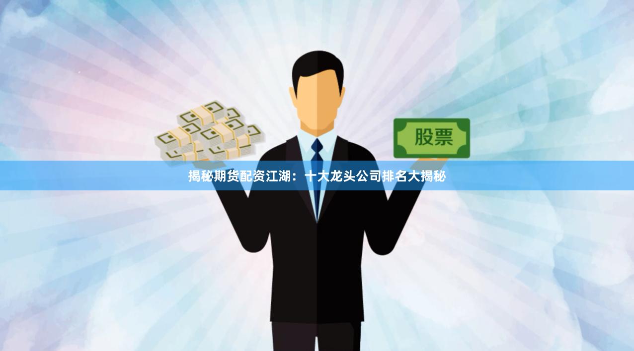 揭秘期货配资江湖：十大龙头公司排名大揭秘