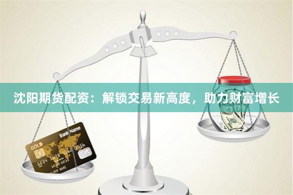 沈阳期货配资：解锁交易新高度，助力财富增长