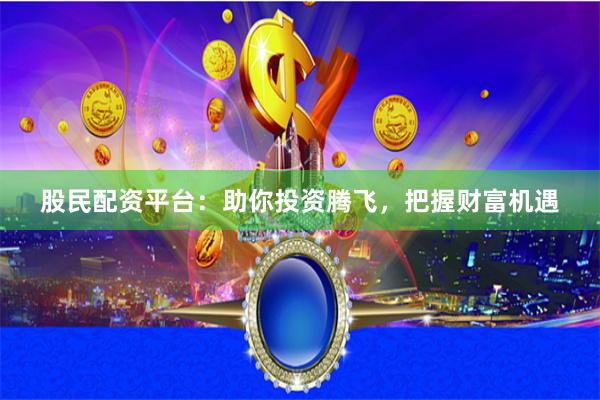 股民配资平台：助你投资腾飞，把握财富机遇