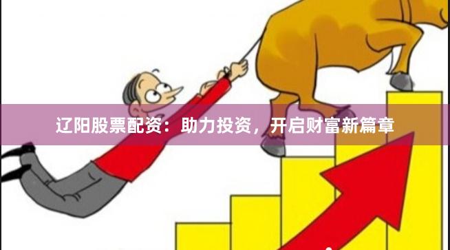 辽阳股票配资：助力投资，开启财富新篇章