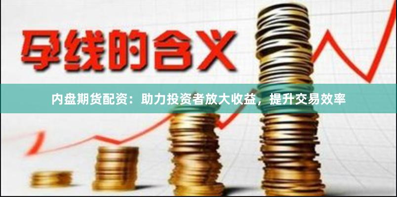 内盘期货配资：助力投资者放大收益，提升交易效率
